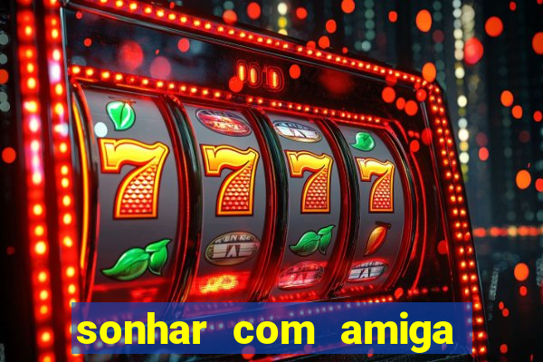 sonhar com amiga falsa jogo do bicho